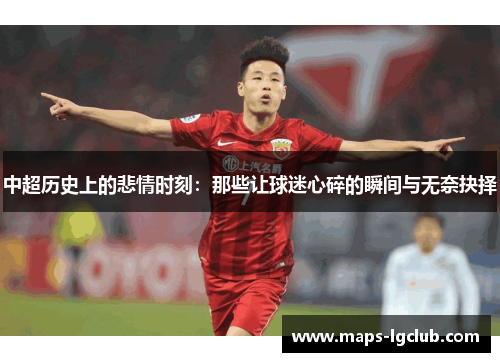 中超历史上的悲情时刻：那些让球迷心碎的瞬间与无奈抉择