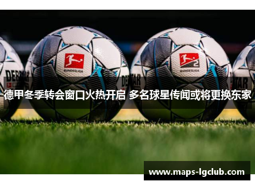 德甲冬季转会窗口火热开启 多名球星传闻或将更换东家