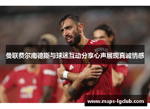 曼联费尔南德斯与球迷互动分享心声展现真诚情感