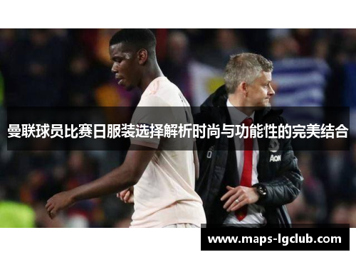 曼联球员比赛日服装选择解析时尚与功能性的完美结合