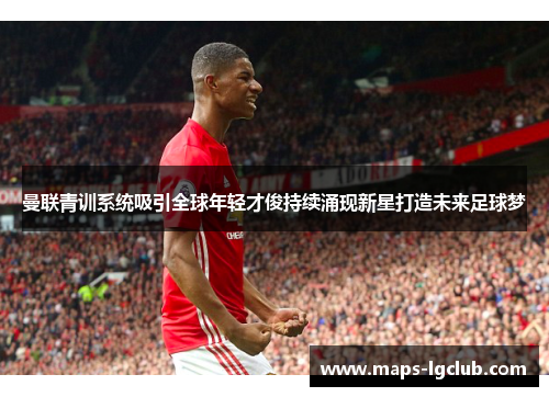 曼联青训系统吸引全球年轻才俊持续涌现新星打造未来足球梦 曼联青训系统吸引全球年轻才俊持续涌现新星打造未来足球梦