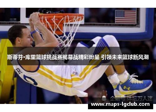 斯蒂芬·库里篮球挑战赛揭幕战精彩纷呈 引领未来篮球新风潮