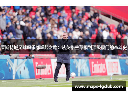 莱斯特城足球俱乐部崛起之路：从英格兰草根到顶级豪门的奋斗史