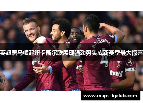 英超黑马崛起纽卡斯尔联展现强劲势头成新赛季最大惊喜