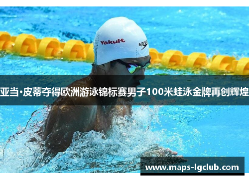 亚当·皮蒂夺得欧洲游泳锦标赛男子100米蛙泳金牌再创辉煌