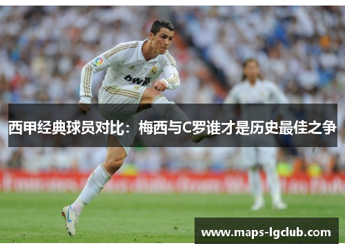 西甲经典球员对比：梅西与C罗谁才是历史最佳之争