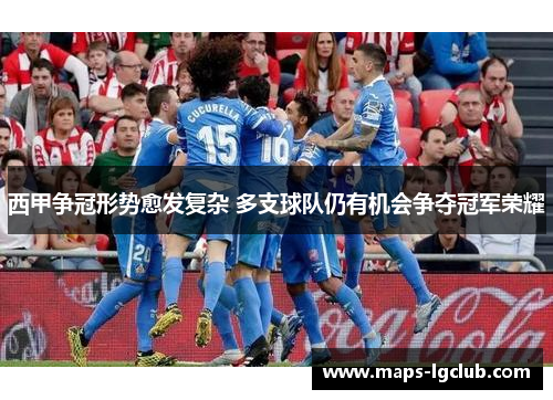 西甲争冠形势愈发复杂 多支球队仍有机会争夺冠军荣耀