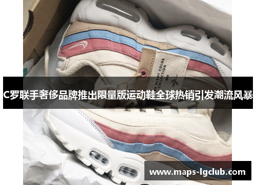 C罗联手奢侈品牌推出限量版运动鞋全球热销引发潮流风暴