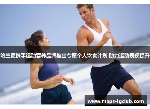 哈兰德携手运动营养品牌推出专属个人饮食计划 助力运动表现提升