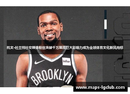 凯文·杜兰特社交媒体粉丝突破千万展现巨大影响力成为全球体育文化新风向标