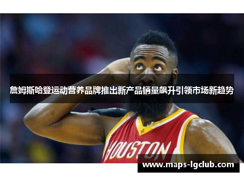 詹姆斯哈登运动营养品牌推出新产品销量飙升引领市场新趋势