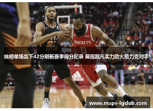 姚明单场轰下42分刷新赛季得分纪录 展现超凡实力助火箭力克对手