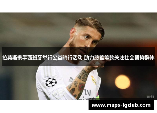 拉莫斯携手西班牙举行公益骑行活动 助力慈善筹款关注社会弱势群体