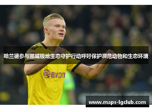 哈兰德参与挪威极地生态守护行动呼吁保护濒危动物和生态环境