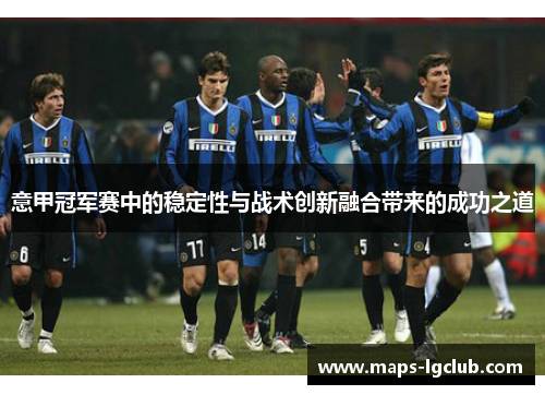 意甲冠军赛中的稳定性与战术创新融合带来的成功之道