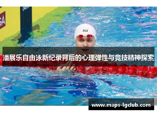 潘展乐自由泳新纪录背后的心理弹性与竞技精神探索