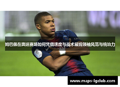 姆巴佩在奥运赛场如何凭借速度与战术展现领袖风范与统治力