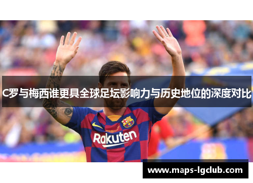 C罗与梅西谁更具全球足坛影响力与历史地位的深度对比