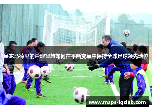 皇家马德里的管理智慧如何在不断变革中保持全球足球领先地位