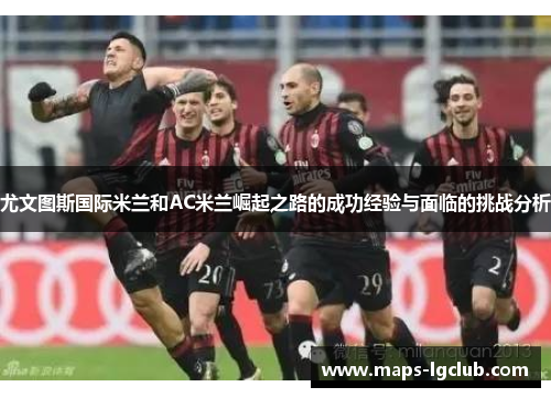 尤文图斯国际米兰和AC米兰崛起之路的成功经验与面临的挑战分析