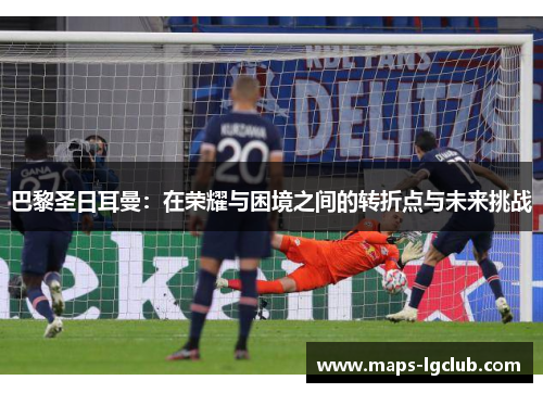 巴黎圣日耳曼：在荣耀与困境之间的转折点与未来挑战