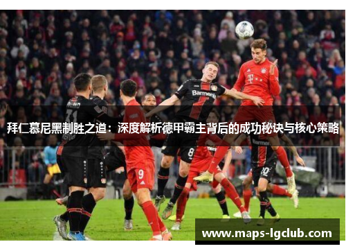 拜仁慕尼黑制胜之道：深度解析德甲霸主背后的成功秘诀与核心策略