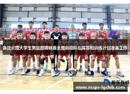 备战云南大学生男篮超级联赛全面启动队伍阵容和训练计划准备工作