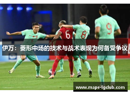 伊万：菱形中场的技术与战术表现为何备受争议