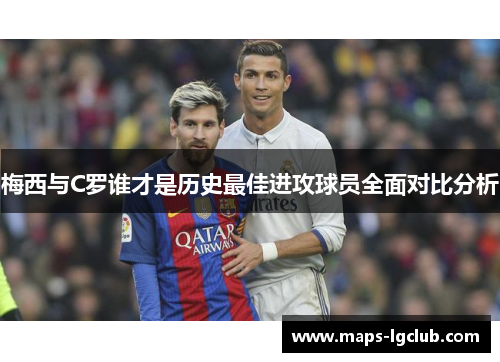 梅西与C罗谁才是历史最佳进攻球员全面对比分析