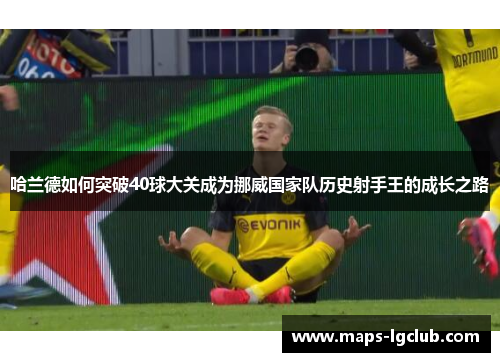 哈兰德如何突破40球大关成为挪威国家队历史射手王的成长之路