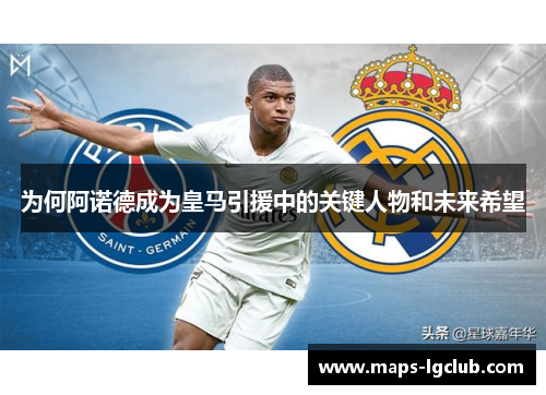 为何阿诺德成为皇马引援中的关键人物和未来希望
