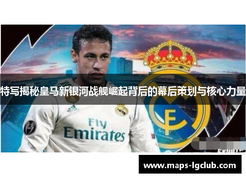 特写揭秘皇马新银河战舰崛起背后的幕后策划与核心力量