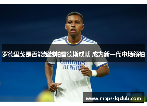 罗德里戈是否能超越帕雷德斯成就 成为新一代中场领袖