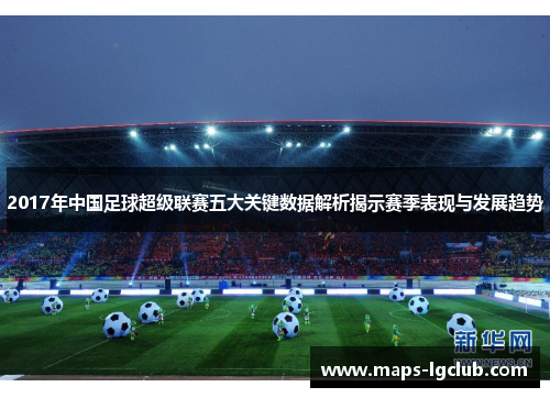 2017年中国足球超级联赛五大关键数据解析揭示赛季表现与发展趋势
