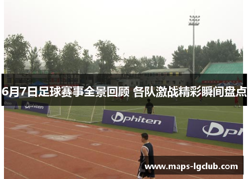 6月7日足球赛事全景回顾 各队激战精彩瞬间盘点