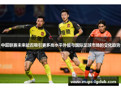 中超联赛未来能否吸引更多高水平外援与国际足球市场的变化趋势