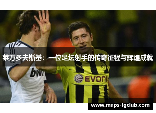 莱万多夫斯基：一位足坛射手的传奇征程与辉煌成就