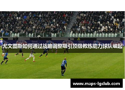 尤文图斯如何通过战略调整吸引顶级教练助力球队崛起