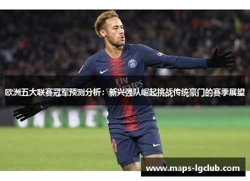 欧洲五大联赛冠军预测分析：新兴强队崛起挑战传统豪门的赛季展望