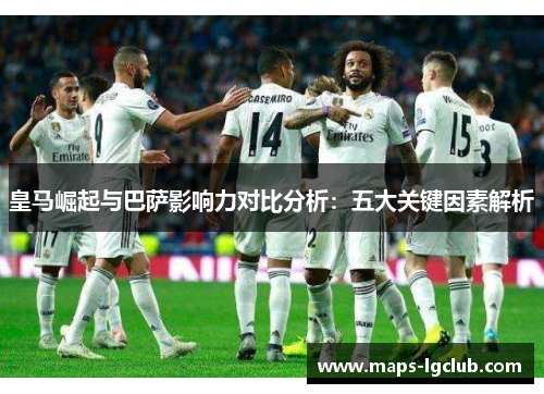 皇马崛起与巴萨影响力对比分析：五大关键因素解析