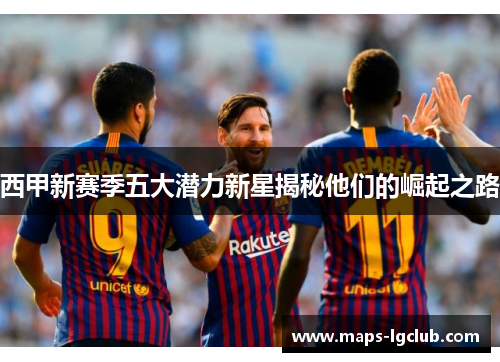 西甲新赛季五大潜力新星揭秘他们的崛起之路