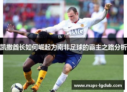 凯撒酋长如何崛起为南非足球的霸主之路分析