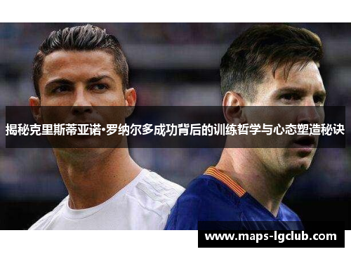 揭秘克里斯蒂亚诺·罗纳尔多成功背后的训练哲学与心态塑造秘诀