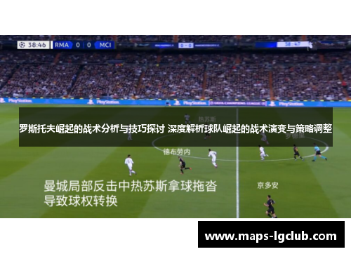 罗斯托夫崛起的战术分析与技巧探讨 深度解析球队崛起的战术演变与策略调整
