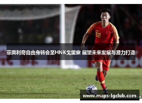 菲奥利奇自由身转会至HNK戈里察 展望未来发展与潜力打造