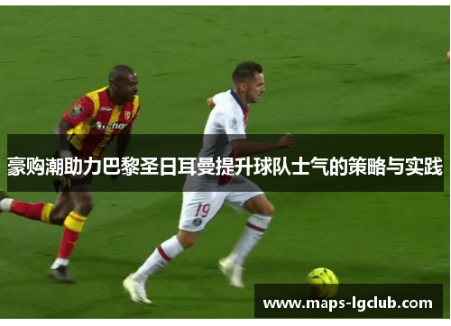 豪购潮助力巴黎圣日耳曼提升球队士气的策略与实践