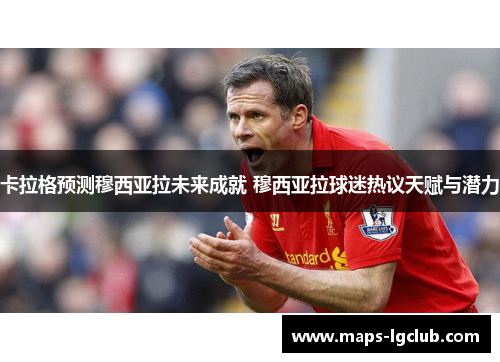 卡拉格预测穆西亚拉未来成就 穆西亚拉球迷热议天赋与潜力