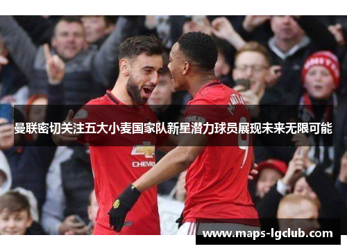 曼联密切关注五大小麦国家队新星潜力球员展现未来无限可能