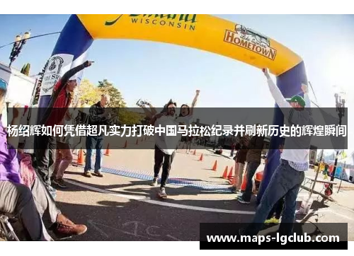 杨绍辉如何凭借超凡实力打破中国马拉松纪录并刷新历史的辉煌瞬间