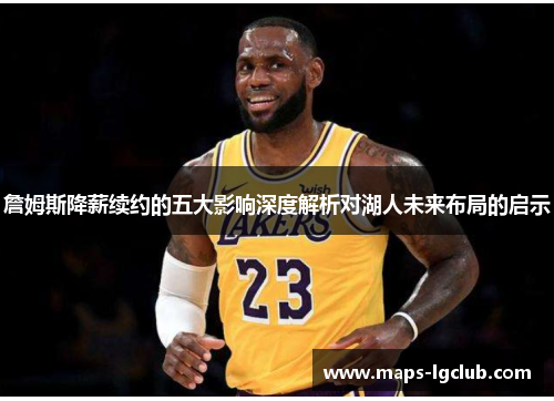 詹姆斯降薪续约的五大影响深度解析对湖人未来布局的启示